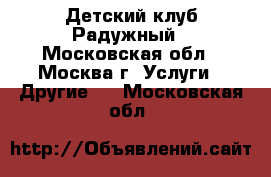 Детский клуб Радужный - Московская обл., Москва г. Услуги » Другие   . Московская обл.